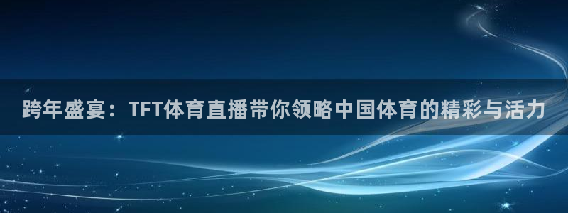 黑白nba直播在线直播：跨年盛宴：TFT体育直播带你领略中国体育的精彩与活力