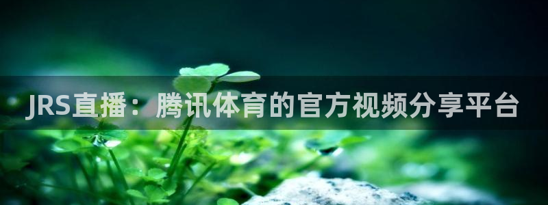 黑白体育免费直播：JRS直播：腾讯体育的官方视频分享平台